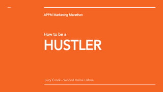 APPM Marketing Marathon
How to be a
HUSTLER
Lucy Crook - Second Home Lisboa
 