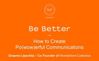 —
How to Create
Po(wow)erful Communications
Graeme Lipschitz – Co Founder of Wonderland Collective
 