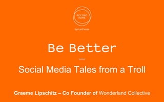 —
Social Media Tales from a Troll
Graeme Lipschitz – Co Founder of Wonderland Collective
 