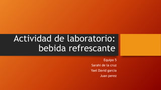Actividad de laboratorio:
bebida refrescante
Equipo 5
Sarahi de la cruz
Yael David garcia
Juan perez
 