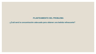 ◦PLANTEAMIENTO DEL PROBLEMA
◦¿Cuál será la concentración adecuada para obtener una bebida refrescante?
 