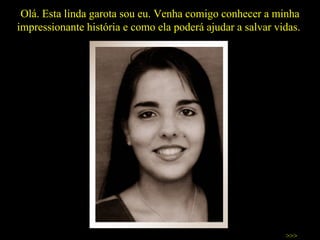 Olá. Esta linda garota sou eu. Venha comigo conhecer a minha impressionante história e como ela poderá ajudar a salvar vidas.  >>> 
