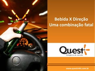 Bebida X Direção
Uma combinação fatal




       www.questmkt.com.br
 
