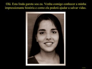 Olá. Esta linda garota sou eu. Venha comigo conhecer a minha impressionante história e como ela poderá ajudar a salvar vidas.  >>> 