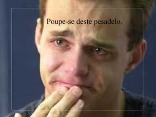 Poupe-se deste pesadelo. >>> 