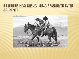 SE BEBER NÃO DIRIJA , SEJA PRUDENTE EVITE
ACIDENTE
 