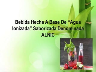 Bebida Hecha A Base De “Agua
Ionizada” Saborizada Denominada
ALNIC
 