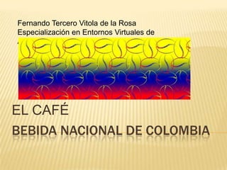 Fernando Tercero Vitola de la Rosa
Especialización en Entornos Virtuales de
Aprendizaje




EL CAFÉ
BEBIDA NACIONAL DE COLOMBIA
 