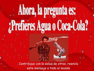 Ahora, la pregunta es: ¿Prefieres Agua o Coca-Cola? Contribuye con la salud de otros, reenvía este mensaje a todo el mundo 