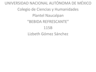 UNIVERSIDAD NACIONAL AUTÓNOMA DE MÉXICO
Colegio de Ciencias y Humanidades
Plantel Naucalpan
“BEBIDA REFRESCANTE”
115B
Lizbeth Gómez Sánchez

 