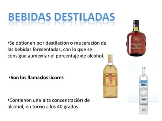 •Se obtienen por destilación o maceración de
las bebidas fermentadas, con lo que se
consigue aumentar el porcentaje de alcohol.
•Son los llamados licores
•Contienen una alta concentración de
alcohol, en torno a los 40 grados.
 
