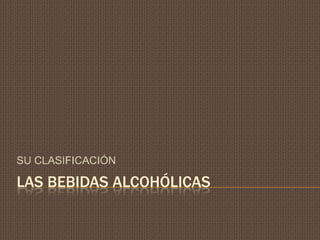 LAS BEBIDAS ALCOHÓLICAS
SU CLASIFICACIÓN
 