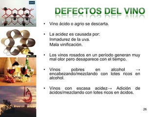 • Vino ácido o agrio se descarta.

• La acidez es causada por:
  Inmadurez de la uva.
  Mala vinificación.

• Los vinos rosados en un período generan muy
  mal olor pero desaparece con el tiempo.

• Vinos    pobres     en    alcohol     →
  encabezando/mezclando con lotes ricos en
  alcohol.

• Vinos con escasa acidez→ Adición de
  ácidos/mezclando con lotes ricos en ácidos.


                                                26
 