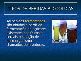 TIPOS DE BEBIDAS ALCOÓLICAS As bebidas  fermentadas  são obtidas a partir da fermentação de açúcares existentes nos frutos e cereais pela ação de microorganismos chamados de leveduras. Fermentados   