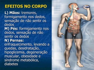 L) Mãos:  tremores, formigamento nos dedos, sensação de não sentir os dedos M) Pés:  formigamento nos dedos, sensação de não sentir os dedos N) Pernas:  enfraquecimento, levando a quedas, desidratação, hipoglicemia, degeneração muscular, obesidade e síndrome metabólica, diabetes EFEITOS NO CORPO 