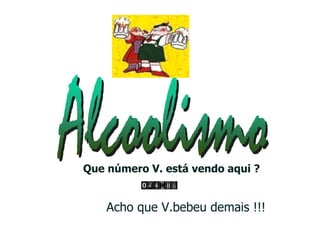 Acho que V.bebeu demais !!! Que número V. está vendo aqui ? 