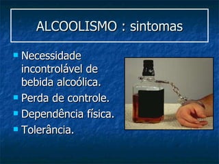 ALCOOLISMO : sintomas Necessidade incontrolável de bebida alcoólica. Perda de controle. Dependência física. Tolerância. 