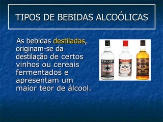 TIPOS DE BEBIDAS ALCOÓLICAS As bebidas  destiladas , originam-se da destilação  de certos vinhos ou cereais fermentados e apresentam um maior teor de álcool.  