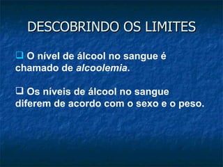 DESCOBRINDO OS LIMITES O nível de álcool no sangue é chamado de  alcoolemia . Os níveis de álcool no sangue diferem de acordo com o sexo e o peso. 