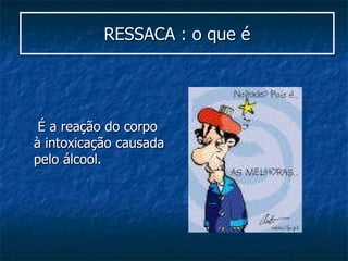 RESSACA : o que é É a reação do corpo à intoxicação causada pelo álcool.  