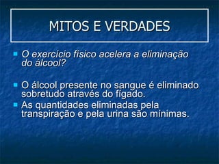MITOS E VERDADES O exercício físico acelera a eliminação do álcool?   O álcool presente no sangue é eliminado sobretudo através do fígado.  As quantidades eliminadas pela transpiração e pela urina são mínimas.  