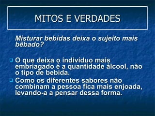MITOS E VERDADES Misturar bebidas deixa o sujeito mais bêbado?  O que deixa o indivíduo mais embriagado é a quantidade álcool, não o tipo de bebida. Como os diferentes sabores não combinam a pessoa fica mais enjoada, levando-a a pensar dessa forma. 