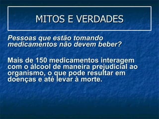 MITOS E VERDADES Pessoas que estão tomando medicamentos não devem beber? Mais de 150 medicamentos interagem com o álcool de maneira prejudicial ao organismo, o que pode resultar em doenças e até levar à morte.  