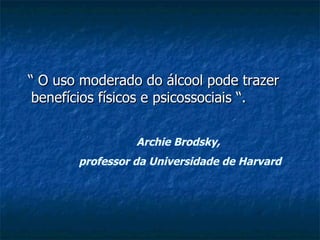 “  O uso moderado do álcool pode trazer benefícios físicos e psicossociais “. Archie Brodsky,  professor da Universidade de Harvard 
