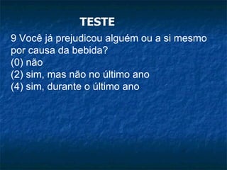 TESTE 9 Você já prejudicou alguém ou a si mesmo por causa da bebida? (0) não (2) sim, mas não no último ano (4) sim, durante o último ano 