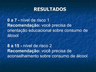 RESULTADOS 0 a 7 -  nível de risco 1 Recomendação:  você precisa de orientação educacional sobre consumo de álcool 8 a 15 -  nível de risco 2 Recomendação:  você precisa de aconselhamento sobre consumo de álcool 
