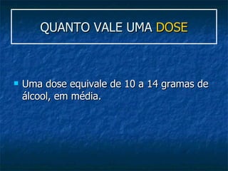 QUANTO VALE UMA  DOSE Uma dose equivale de 10 a 14 gramas de álcool, em média.  