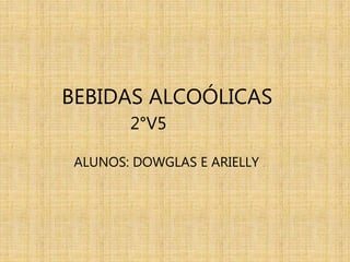BEBIDAS ALCOÓLICAS
2°V5
ALUNOS: DOWGLAS E ARIELLY .
 