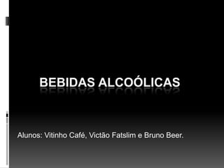 BEBIDAS ALCOÓLICAS
Alunos: Vitinho Café, Victão Fatslim e Bruno Beer.
 