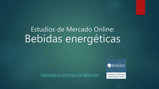 Estudios de Mercado Online:
Bebidas energéticas
CREACIÓN DE ESTUDIOS DE MERCADO
 