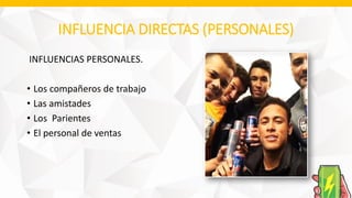 INFLUENCIA DIRECTAS (PERSONALES)
INFLUENCIAS PERSONALES.
• Los compañeros de trabajo
• Las amistades
• Los Parientes
• El personal de ventas
 