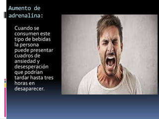 Aumento de
adrenalina:
Cuando se
consumen este
tipo de bebidas
la persona
puede presentar
cuadros de
ansiedad y
desesperación
que podrían
tardar hasta tres
horas en
desaparecer.
 