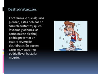 Deshidratación:
Contrario a lo que algunos
piensan, estas bebidas no
son rehidratantes, quien
las toma y además las
combina con alcohol,
podría presentar un
cuadro severo de
deshidratación que en
casos muy extremos
podría llevar hasta la
muerte.
 