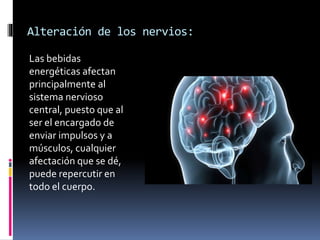 Alteración de los nervios:
Las bebidas
energéticas afectan
principalmente al
sistema nervioso
central, puesto que al
ser el encargado de
enviar impulsos y a
músculos, cualquier
afectación que se dé,
puede repercutir en
todo el cuerpo.
 