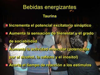 Bebidas energizantes
Taurina
Incrementa el potencial excitatorio sináptico
Aumenta la sensación de bienestar y el grado
de sociabilidad

Aumenta la actividad muscular (potenciada
por el alcohol, la cafeína y el inositol)
Acorta el tiempo de reacción a los estímulos

 
