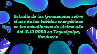 Estudio de las frecuencias sobre
el uso de las bebidas energéticas
en los estudiantes de último año
del ISJC 2023 en Tegucigalpa,
Honduras.
 