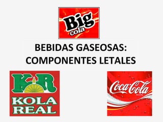 BEBIDAS GASEOSAS:
COMPONENTES LETALES
 
