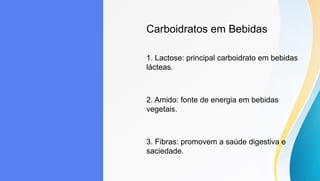 Carboidratos em Bebidas
1. Lactose: principal carboidrato em bebidas
lácteas.
2. Amido: fonte de energia em bebidas
vegetais.
3. Fibras: promovem a saúde digestiva e
saciedade.
 
