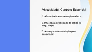 Viscosidade: Controle Essencial
1. Afeta a textura e a sensação na boca.
2. Influencia a estabilidade da bebida ao
longo tempo.
3. Ajuste garante a aceitação pelo
consumidor.
 