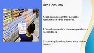Alto Consumo
1. Bebidas onipresentes: mercados,
restaurantes e lares brasileiros.
2. Variedade atende a diferentes paladares e
necessidades.
3. Marketing forte impulsiona ainda mais o
consumo.
 