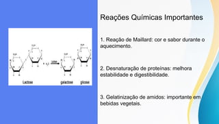 Reações Químicas Importantes
1. Reação de Maillard: cor e sabor durante o
aquecimento.
2. Desnaturação de proteínas: melhora
estabilidade e digestibilidade.
3. Gelatinização de amidos: importante em
bebidas vegetais.
 