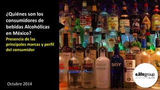 ¿Quiénes son los 
consumidores de 
bebidas Alcohólicas 
en México? 
Presencia de las 
principales marcas y perfil 
del consumidor 
Octubre 2014 
 