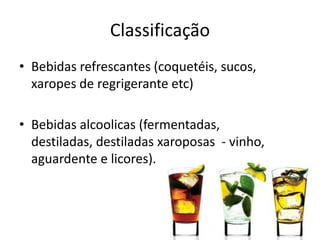 Classificação
• Bebidas refrescantes (coquetéis, sucos,
xaropes de regrigerante etc)
• Bebidas alcoolicas (fermentadas,
destiladas, destiladas xaroposas - vinho,
aguardente e licores).
 