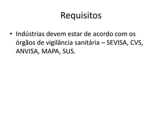 Requisitos
• Indústrias devem estar de acordo com os
órgãos de vigilância sanitária – SEVISA, CVS,
ANVISA, MAPA, SUS.
 