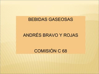 BEBIDAS GASEOSAS


ANDRÉS BRAVO Y ROJAS


    COMISIÓN C 68
 