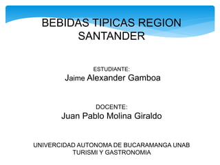 BEBIDAS TIPICAS REGION
SANTANDER
ESTUDIANTE:
Jaime Alexander Gamboa
DOCENTE:
Juan Pablo Molina Giraldo
UNIVERCIDAD AUTONOMA DE BUCARAMANGA UNAB
TURISMI Y GASTRONOMIA
 